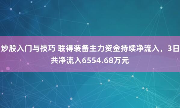炒股入门与技巧 联得装备主力资金持续净流入，3日共净流入6554.68万元