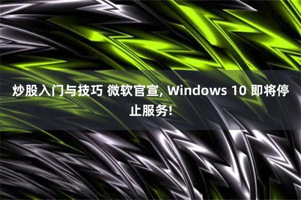 炒股入门与技巧 微软官宣, Windows 10 即将停止服务!
