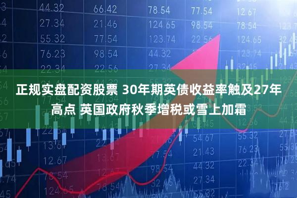正规实盘配资股票 30年期英债收益率触及27年高点 英国政府秋季增税或雪上加霜
