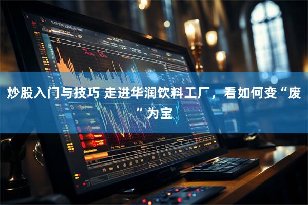 炒股入门与技巧 走进华润饮料工厂，看如何变“废”为宝