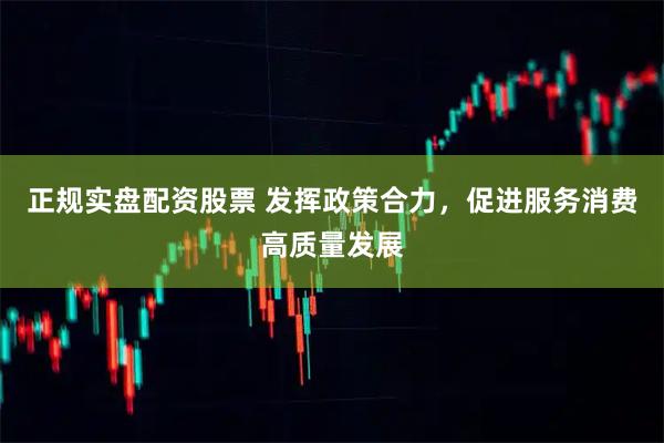 正规实盘配资股票 发挥政策合力，促进服务消费高质量发展