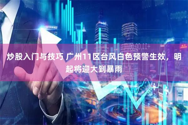 炒股入门与技巧 广州11区台风白色预警生效，明起将迎大到暴雨