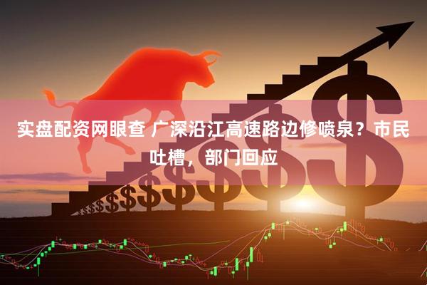 实盘配资网眼查 广深沿江高速路边修喷泉？市民吐槽，部门回应