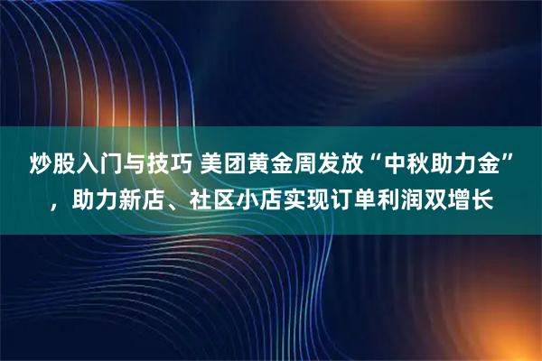 炒股入门与技巧 美团黄金周发放“中秋助力金”，助力新店、社区小店实现订单利润双增长