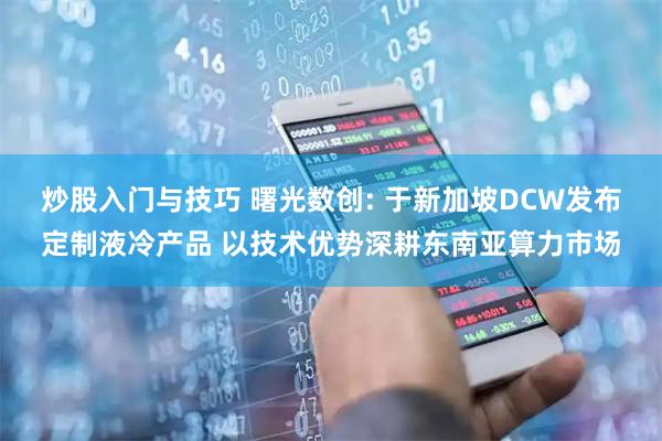炒股入门与技巧 曙光数创: 于新加坡DCW发布定制液冷产品 以技术优势深耕东南亚算力市场