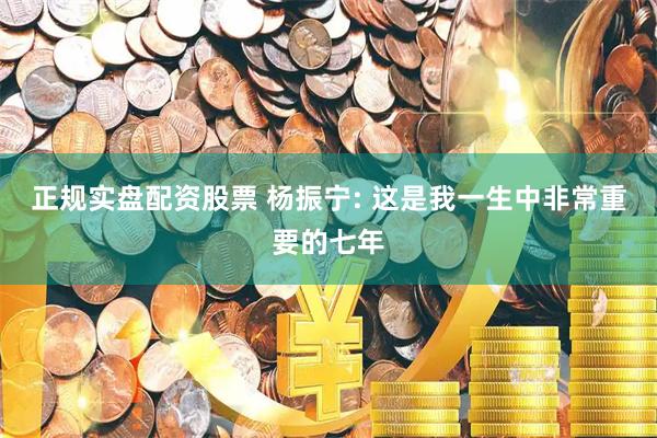 正规实盘配资股票 杨振宁: 这是我一生中非常重要的七年