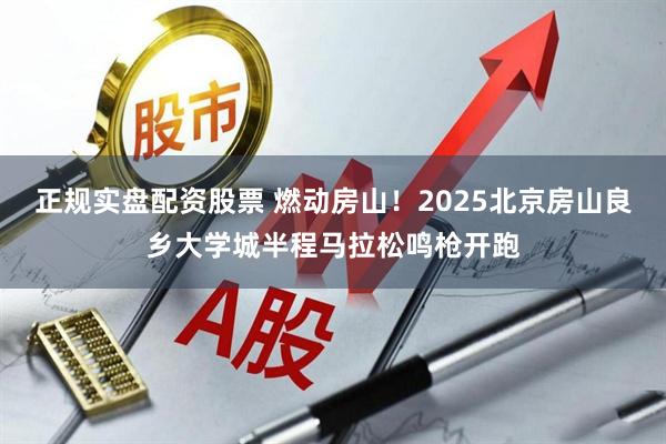 正规实盘配资股票 燃动房山！2025北京房山良乡大学城半程马拉松鸣枪开跑