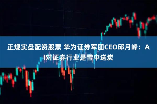 正规实盘配资股票 华为证券军团CEO邱月峰：AI对证券行业是雪中送炭