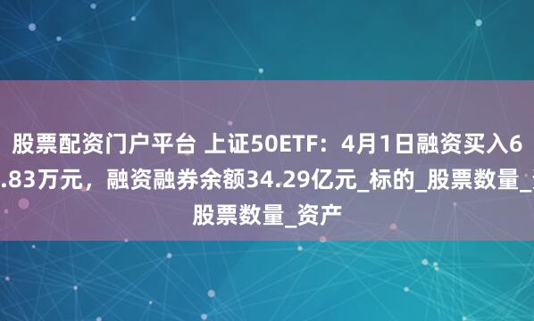股票配资门户平台 上证50ETF：4月1日融资买入6736.83万元，融资融券余额34.29亿元_标的_股票数量_资产