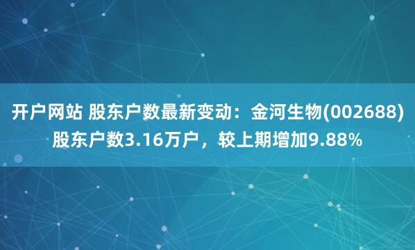 开户网站 股东户数最新变动：金河生物(002688)股东户数3.16万户，较上期增加9.88%