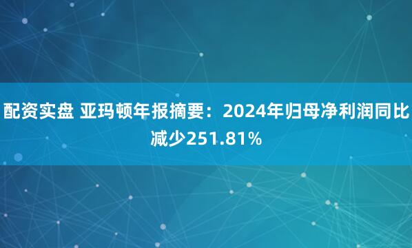 配资实盘 亚玛顿年报摘要：2024年归母净利润同比减少251.81%