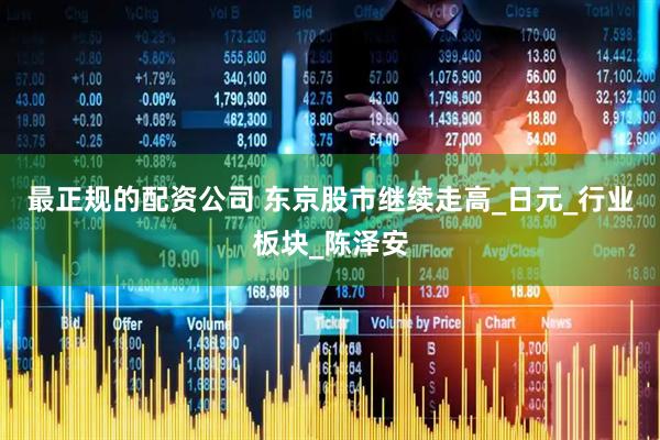 最正规的配资公司 东京股市继续走高_日元_行业板块_陈泽安