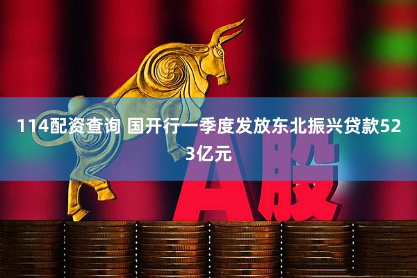114配资查询 国开行一季度发放东北振兴贷款523亿元