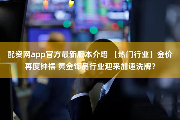 配资网app官方最新版本介绍 【热门行业】金价再度钟摆 黄金饰品行业迎来加速洗牌？