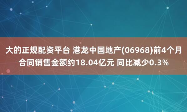 大的正规配资平台 港龙中国地产(06968)前4个月合同销售金额约18.04亿元 同比减少0.3%