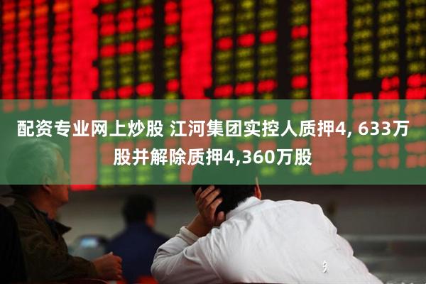 配资专业网上炒股 江河集团实控人质押4, 633万股并解除质押4,360万股