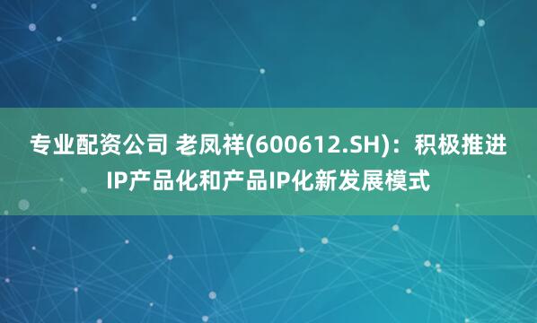 专业配资公司 老凤祥(600612.SH)：积极推进IP产品化和产品IP化新发展模式