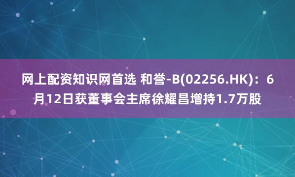 网上配资知识网首选 和誉-B(02256.HK)：6月12日获董事会主席徐耀昌增持1.7万股
