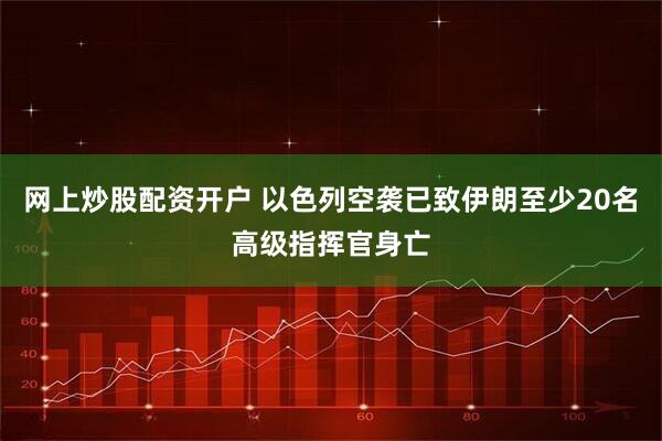网上炒股配资开户 以色列空袭已致伊朗至少20名高级指挥官身亡