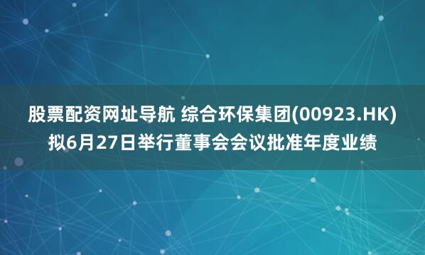 股票配资网址导航 综合环保集团(00923.HK)拟6月27日举行董事会会议批准年度业绩