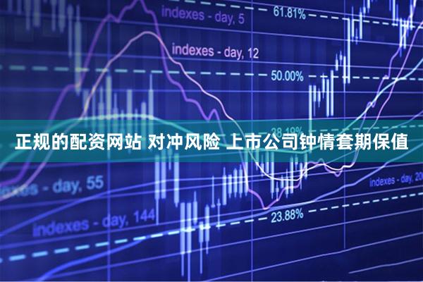 正规的配资网站 对冲风险 上市公司钟情套期保值