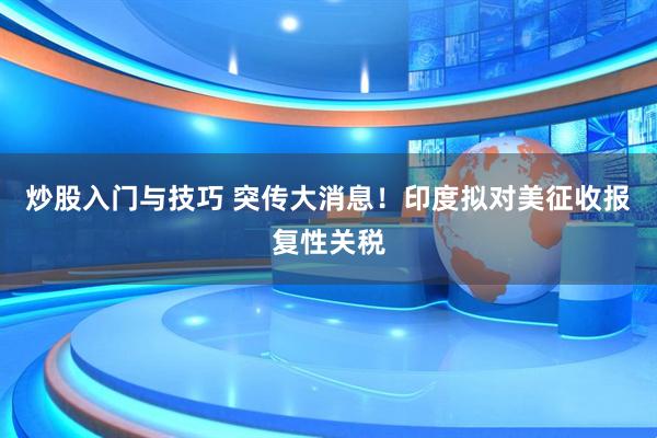炒股入门与技巧 突传大消息！印度拟对美征收报复性关税