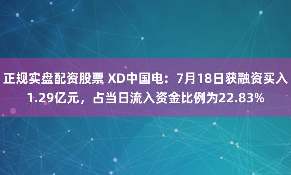 正规实盘配资股票 XD中国电：7月18日获融资买入1.29亿元，占当日流入资金比例为22.83%