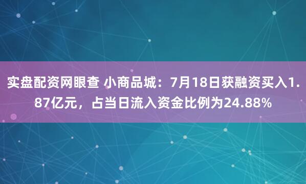 实盘配资网眼查 小商品城：7月18日获融资买入1.87亿元，占当日流入资金比例为24.88%