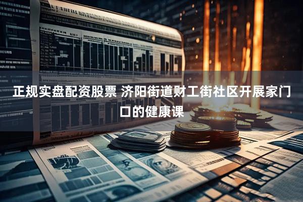 正规实盘配资股票 济阳街道财工街社区开展家门口的健康课