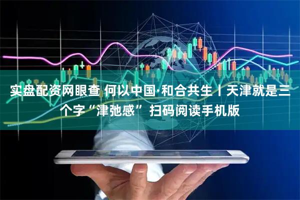 实盘配资网眼查 何以中国·和合共生丨天津就是三个字“津弛感” 扫码阅读手机版