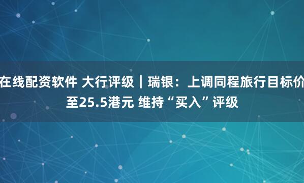 在线配资软件 大行评级｜瑞银：上调同程旅行目标价至25.5港元 维持“买入”评级