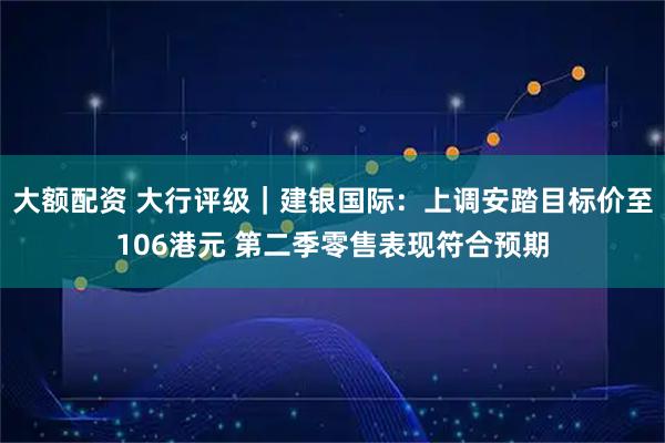 大额配资 大行评级｜建银国际：上调安踏目标价至106港元 第二季零售表现符合预期