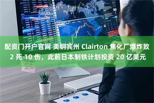配资门开户官网 美钢宾州 Clairton 焦化厂爆炸致 2 死 10 伤，此前日本制铁计划投资 20 亿美元