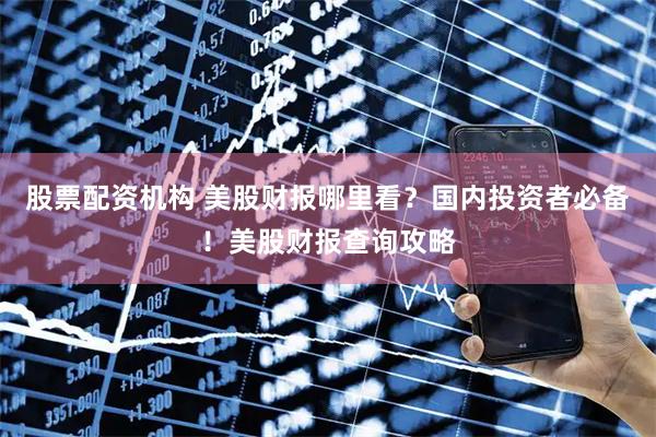 股票配资机构 美股财报哪里看？国内投资者必备！美股财报查询攻略