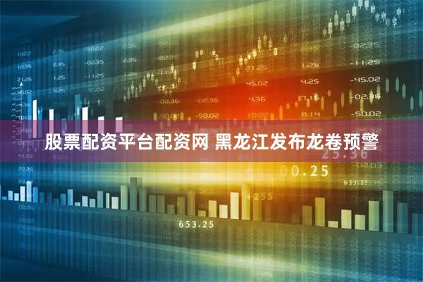 股票配资平台配资网 黑龙江发布龙卷预警