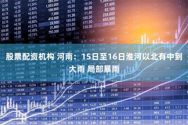股票配资机构 河南：15日至16日淮河以北有中到大雨 局部暴雨