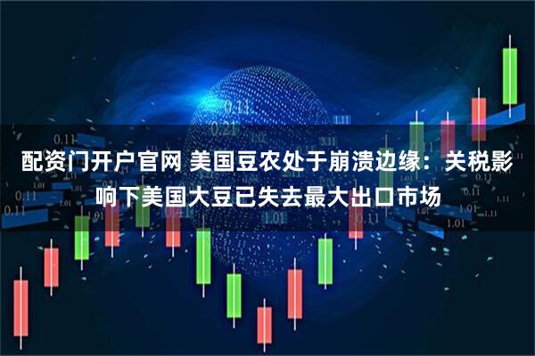 配资门开户官网 美国豆农处于崩溃边缘：关税影响下美国大豆已失去最大出口市场