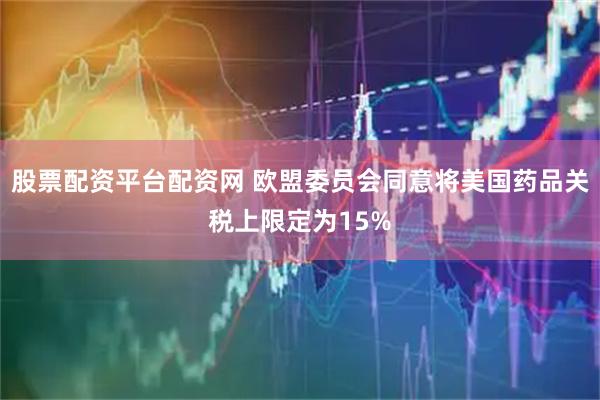 股票配资平台配资网 欧盟委员会同意将美国药品关税上限定为15%