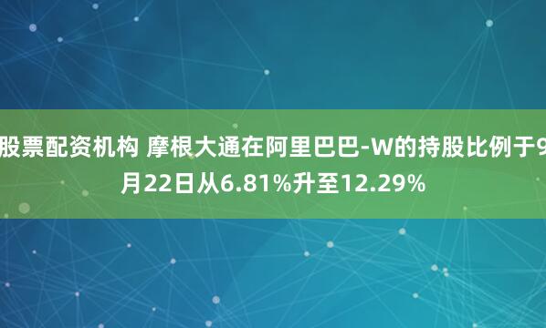 股票配资机构 摩根大通在阿里巴巴-W的持股比例于9月22日从6.81%升至12.29%