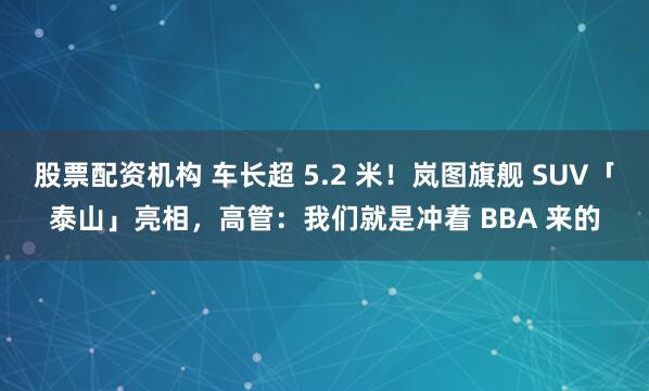 股票配资机构 车长超 5.2 米！岚图旗舰 SUV「泰山」亮相，高管：我们就是冲着 BBA 来的