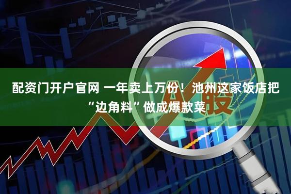 配资门开户官网 一年卖上万份！池州这家饭店把“边角料”做成爆款菜