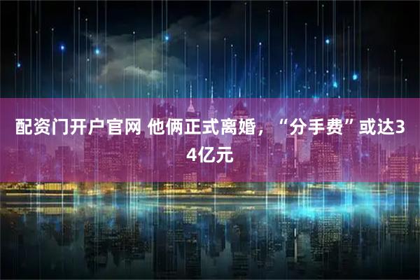 配资门开户官网 他俩正式离婚，“分手费”或达34亿元