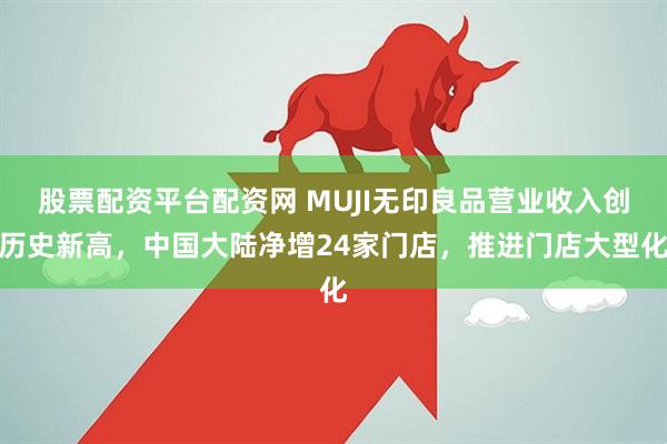 股票配资平台配资网 MUJI无印良品营业收入创历史新高，中国大陆净增24家门店，推进门店大型化
