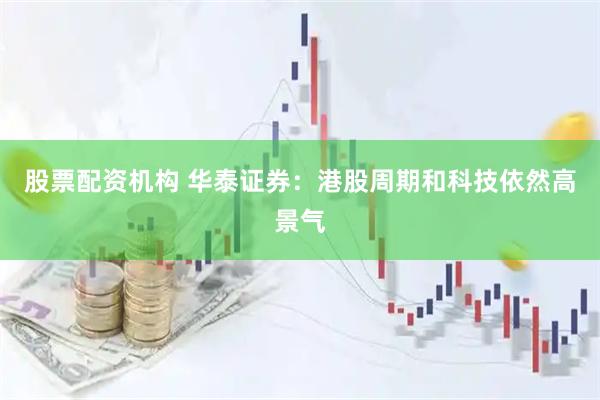 股票配资机构 华泰证券：港股周期和科技依然高景气