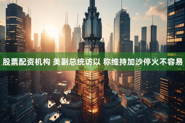 股票配资机构 美副总统访以 称维持加沙停火不容易