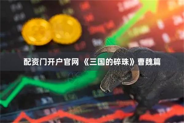 配资门开户官网 《三国的碎珠》曹魏篇