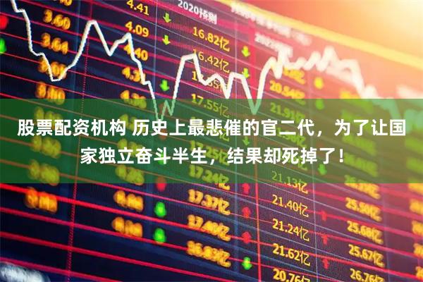 股票配资机构 历史上最悲催的官二代，为了让国家独立奋斗半生，结果却死掉了！