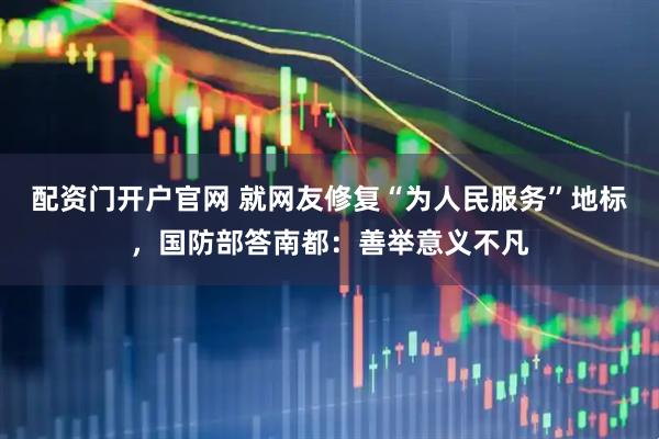 配资门开户官网 就网友修复“为人民服务”地标，国防部答南都：善举意义不凡