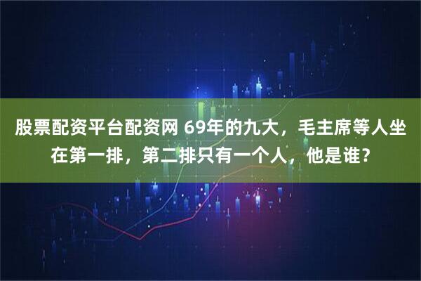 股票配资平台配资网 69年的九大，毛主席等人坐在第一排，第二排只有一个人，他是谁？