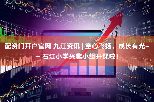 配资门开户官网 九江资讯 | 童心飞扬，成长有光—— 石江小学兴趣小组开课啦！